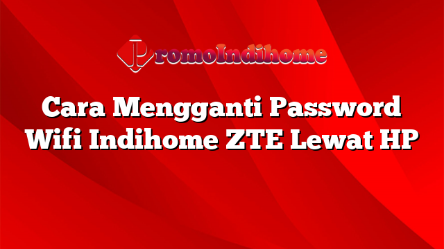 Cara Mengganti Password Wifi Indihome ZTE Lewat HP