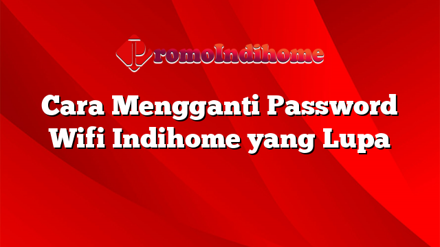 Cara Mengganti Password Wifi Indihome yang Lupa
