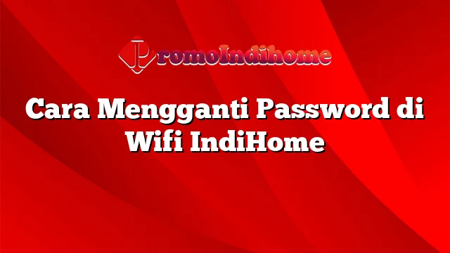 Cara Mengganti Password di Wifi IndiHome