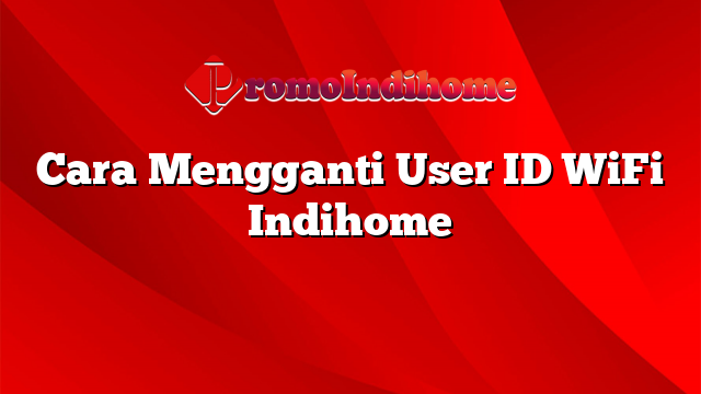 Cara Mengganti User ID WiFi Indihome
