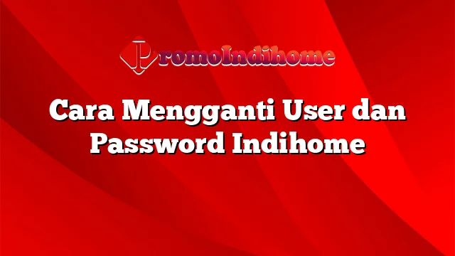 Cara Mengganti User dan Password Indihome