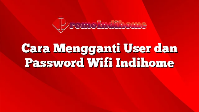 Cara Mengganti User dan Password Wifi Indihome