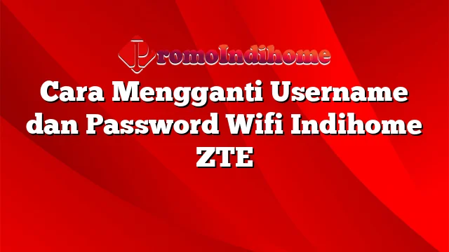 Cara Mengganti Username dan Password Wifi Indihome ZTE