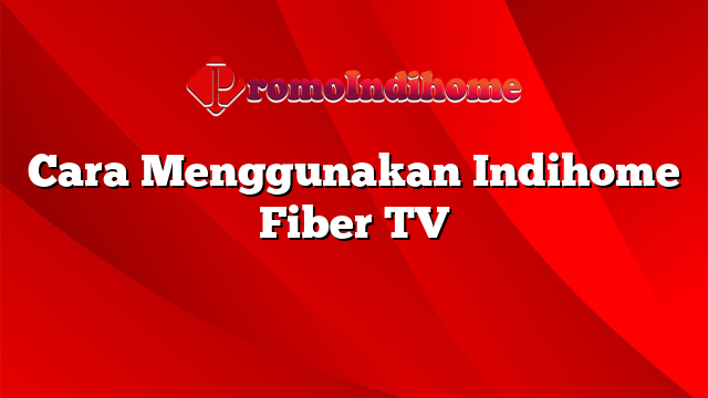 Cara Menggunakan Indihome Fiber TV