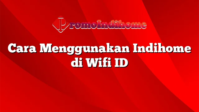 Cara Menggunakan Indihome di Wifi ID