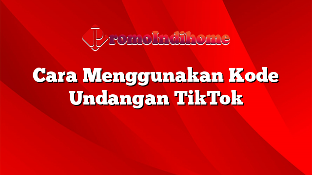 Cara Menggunakan Kode Undangan TikTok