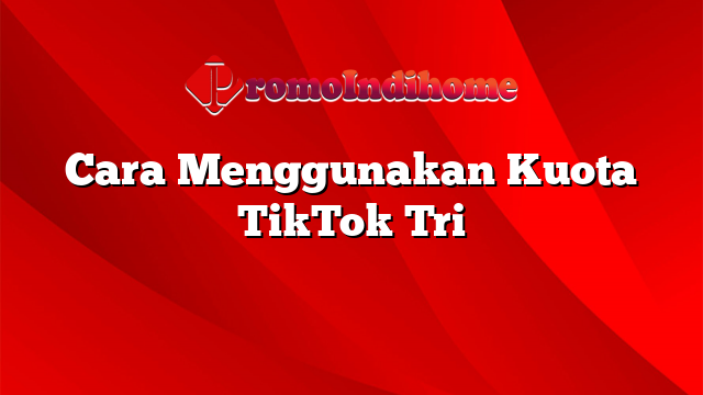 Cara Menggunakan Kuota TikTok Tri