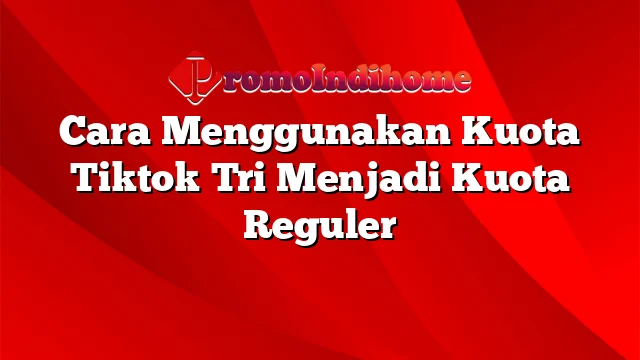 Cara Menggunakan Kuota Tiktok Tri Menjadi Kuota Reguler