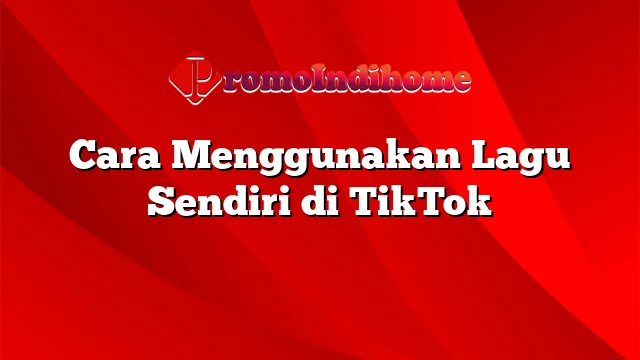 Cara Menggunakan Lagu Sendiri di TikTok