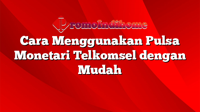 Cara Menggunakan Pulsa Monetari Telkomsel dengan Mudah