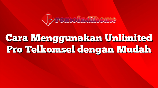 Cara Menggunakan Unlimited Pro Telkomsel dengan Mudah