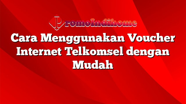 Cara Menggunakan Voucher Internet Telkomsel dengan Mudah