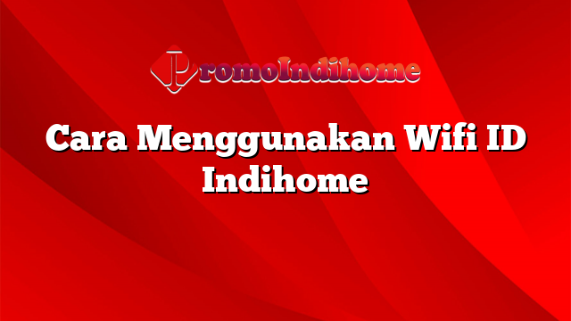 Cara Menggunakan Wifi ID Indihome