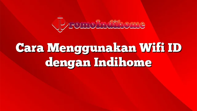 Cara Menggunakan Wifi ID dengan Indihome