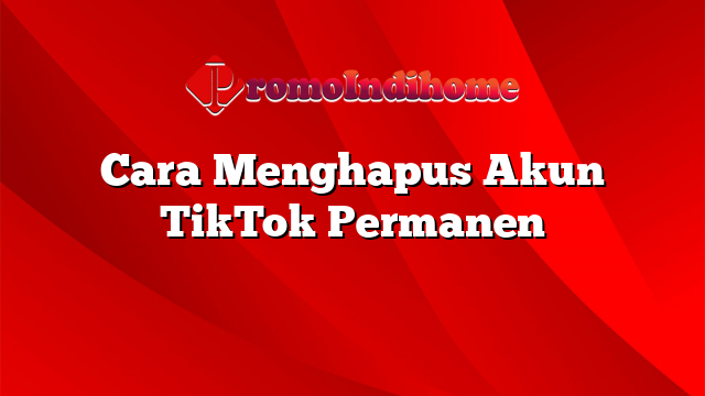 Cara Menghapus Akun TikTok Permanen