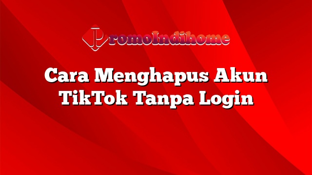 Cara Menghapus Akun TikTok Tanpa Login