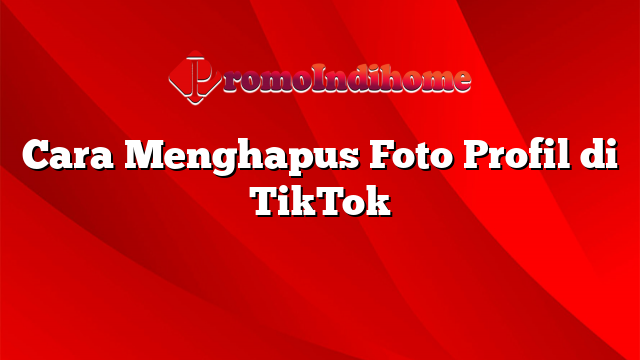 Cara Menghapus Foto Profil di TikTok