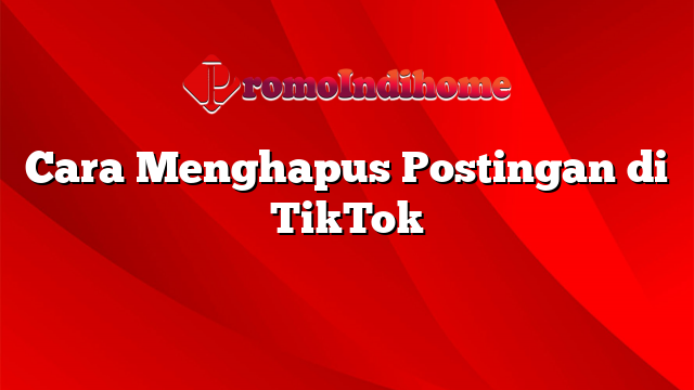 Cara Menghapus Postingan di TikTok