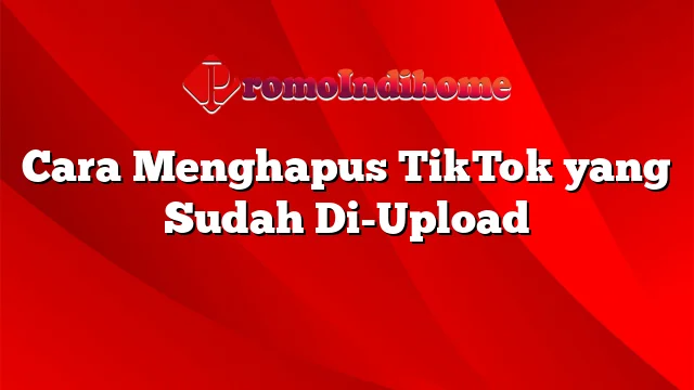 Cara Menghapus TikTok yang Sudah Di-Upload