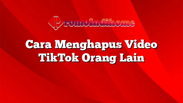 Cara Menghapus Video TikTok Orang Lain