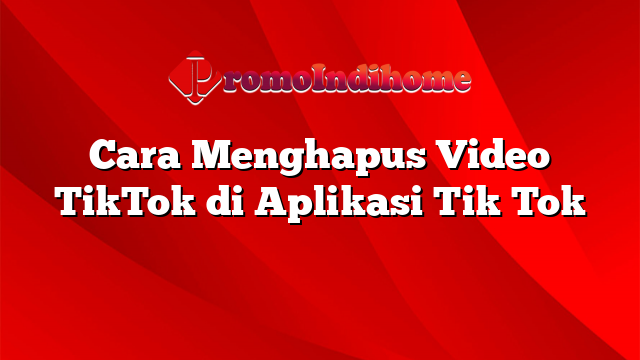 Cara Menghapus Video TikTok di Aplikasi Tik Tok