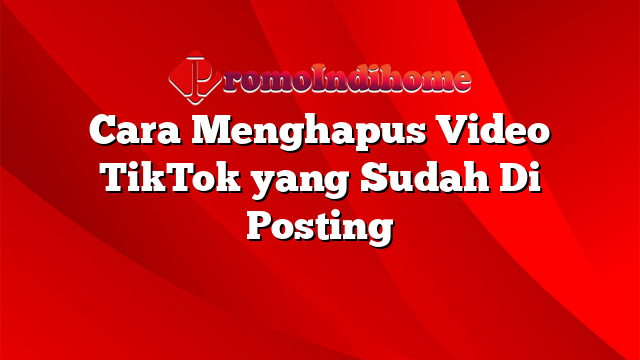 Cara Menghapus Video TikTok yang Sudah Di Posting