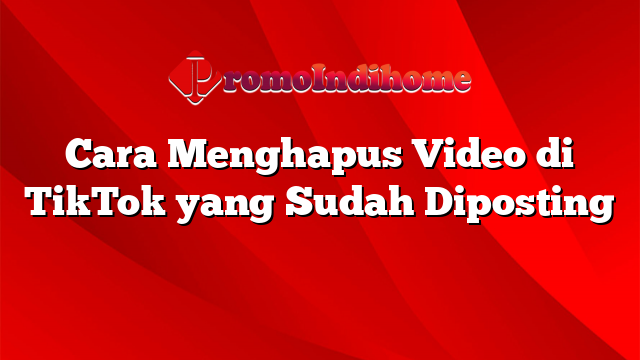 Cara Menghapus Video di TikTok yang Sudah Diposting