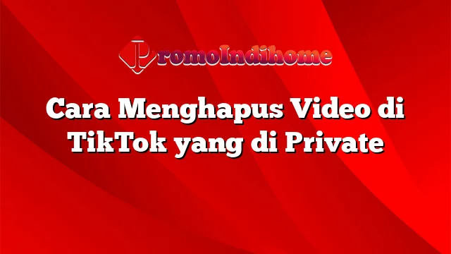 Cara Menghapus Video di TikTok yang di Private