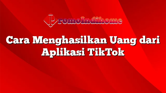 Cara Menghasilkan Uang dari Aplikasi TikTok