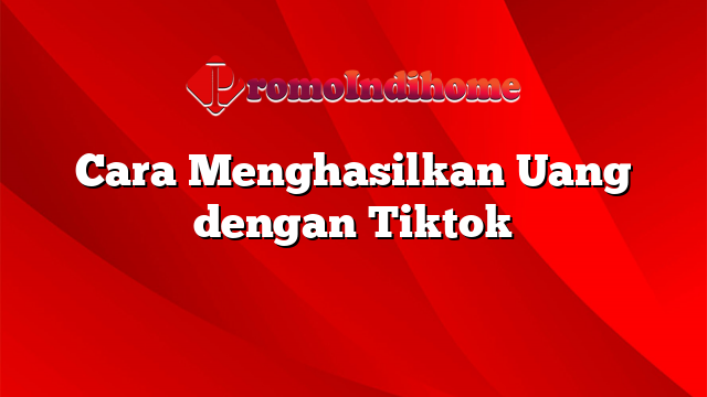 Cara Menghasilkan Uang dengan Tiktok
