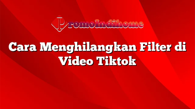 Cara Menghilangkan Filter di Video Tiktok