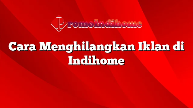 Cara Menghilangkan Iklan di Indihome