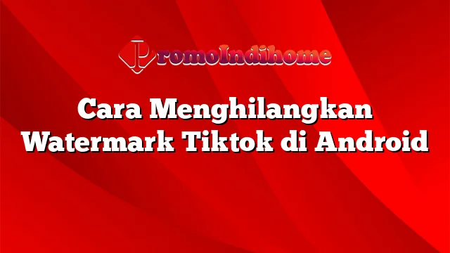 Cara Menghilangkan Watermark Tiktok di Android