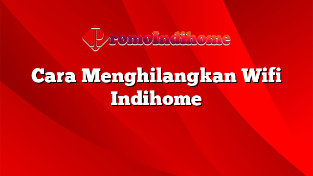 Cara Menghilangkan Wifi Indihome