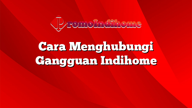 Cara Menghubungi Gangguan Indihome