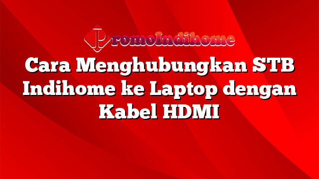 Cara Menghubungkan STB Indihome ke Laptop dengan Kabel HDMI