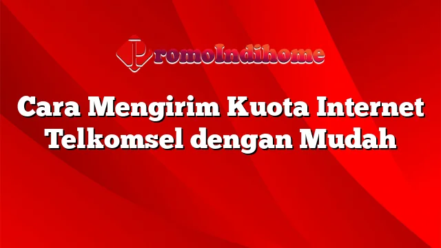 Cara Mengirim Kuota Internet Telkomsel dengan Mudah | PromoIndihome