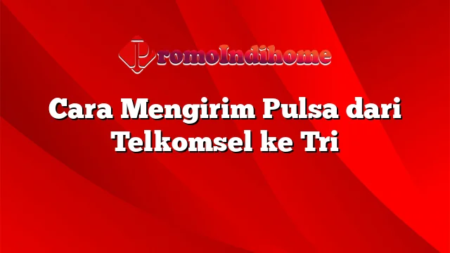 Cara Mengirim Pulsa dari Telkomsel ke Tri