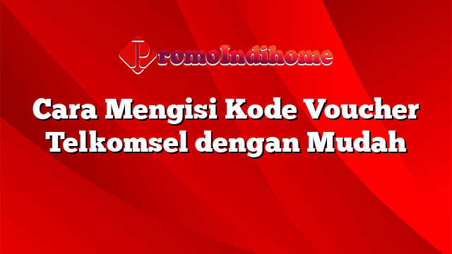 Cara Mengisi Kode Voucher Telkomsel dengan Mudah