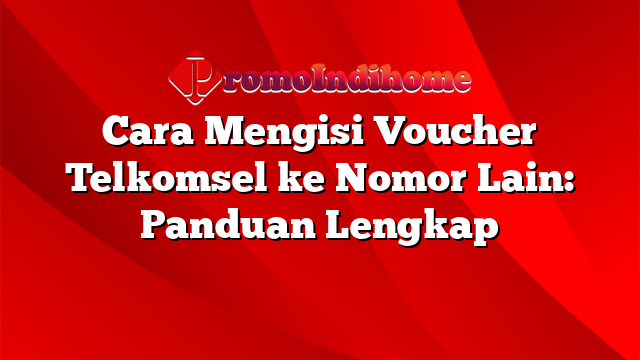 Cara Mengisi Voucher Telkomsel ke Nomor Lain: Panduan Lengkap