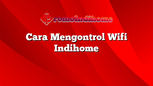 Cara Mengontrol Wifi Indihome
