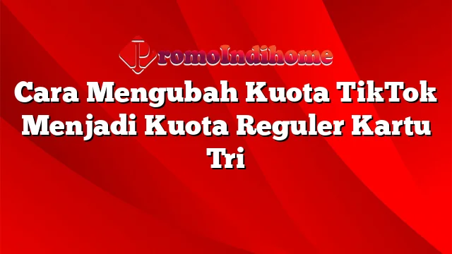 Cara Mengubah Kuota TikTok Menjadi Kuota Reguler Kartu Tri