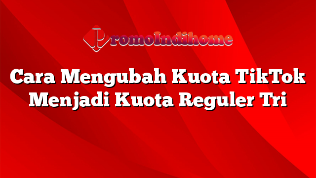 Cara Mengubah Kuota TikTok Menjadi Kuota Reguler Tri