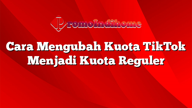Cara Mengubah Kuota TikTok Menjadi Kuota Reguler