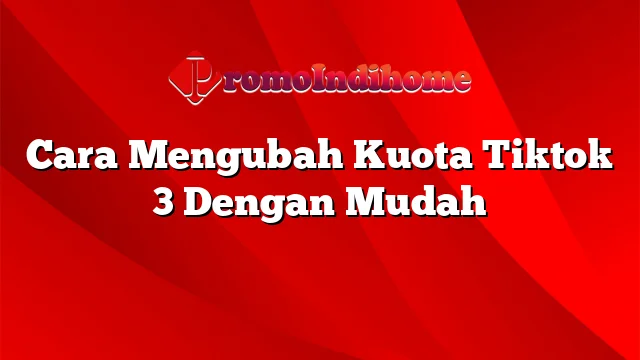 Cara Mengubah Kuota Tiktok 3 Dengan Mudah