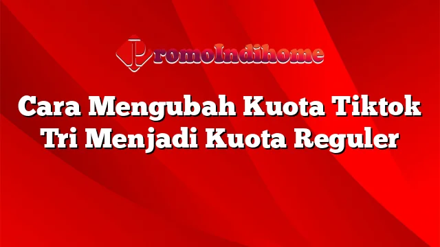 Cara Mengubah Kuota Tiktok Tri Menjadi Kuota Reguler