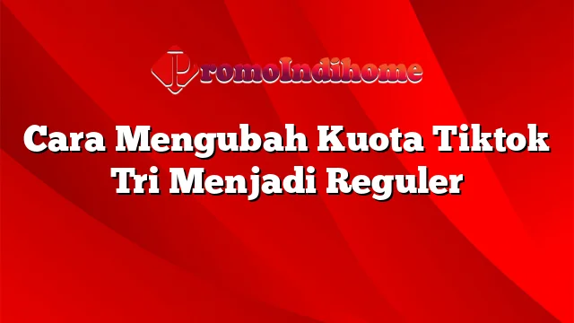 Cara Mengubah Kuota Tiktok Tri Menjadi Reguler