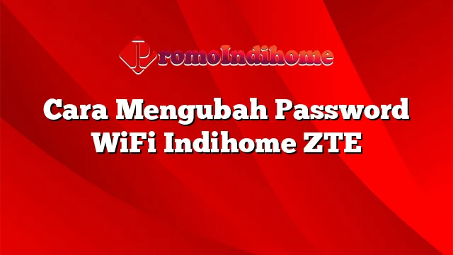 Cara Mengubah Password WiFi Indihome ZTE