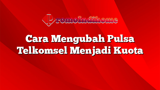 Cara Mengubah Pulsa Telkomsel Menjadi Kuota