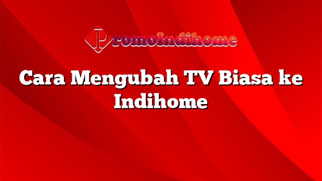 Cara Mengubah TV Biasa ke Indihome